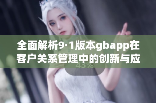 全面解析9·1版本gbapp在客户关系管理中的创新与应用