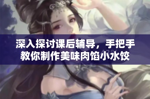 深入探讨课后辅导，手把手教你制作美味肉馅小水饺