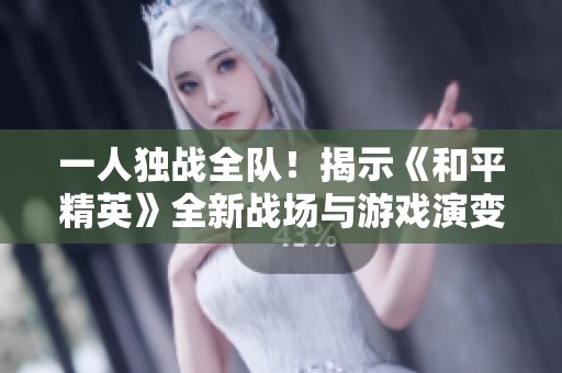 一人独战全队！揭示《和平精英》全新战场与游戏演变之路