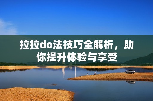 拉拉do法技巧全解析，助你提升体验与享受