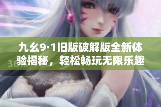 九幺9·1旧版破解版全新体验揭秘，轻松畅玩无限乐趣