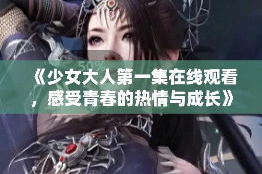 《少女大人第一集在线观看，感受青春的热情与成长》