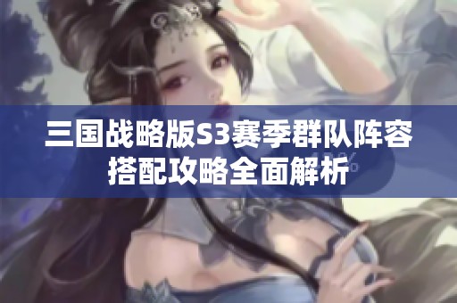 三国战略版S3赛季群队阵容搭配攻略全面解析