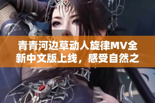 青青河边草动人旋律MV全新中文版上线，感受自然之美