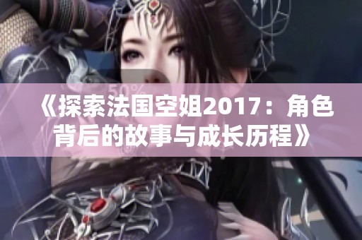 《探索法国空姐2017：角色背后的故事与成长历程》