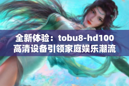 全新体验：tobu8-hd100高清设备引领家庭娱乐潮流