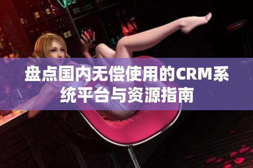 盘点国内无偿使用的CRM系统平台与资源指南