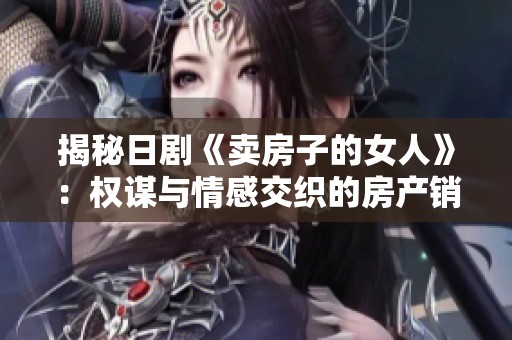 揭秘日剧《卖房子的女人》：权谋与情感交织的房产销售故事