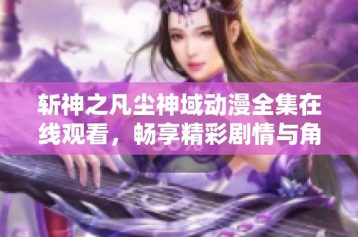 斩神之凡尘神域动漫全集在线观看，畅享精彩剧情与角色发展