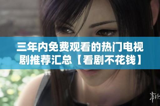 三年内免费观看的热门电视剧推荐汇总【看剧不花钱】