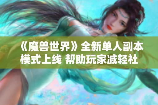 《魔兽世界》全新单人副本模式上线 帮助玩家减轻社交恐惧感