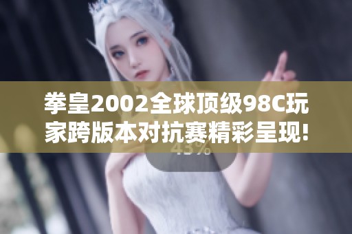 拳皇2002全球顶级98C玩家跨版本对抗赛精彩呈现! 王者之战引发热潮