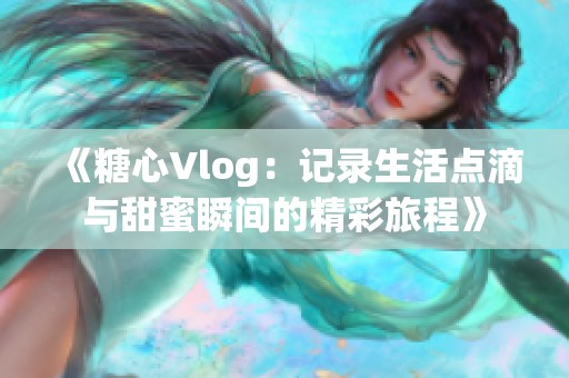 《糖心Vlog：记录生活点滴与甜蜜瞬间的精彩旅程》