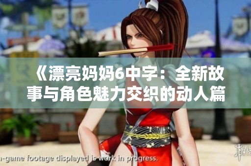 《漂亮妈妈6中字：全新故事与角色魅力交织的动人篇章》