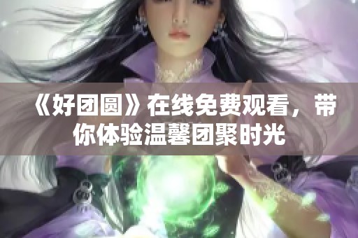 《好团圆》在线免费观看，带你体验温馨团聚时光