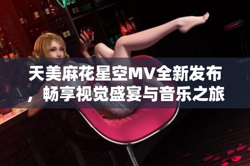 天美麻花星空MV全新发布，畅享视觉盛宴与音乐之旅