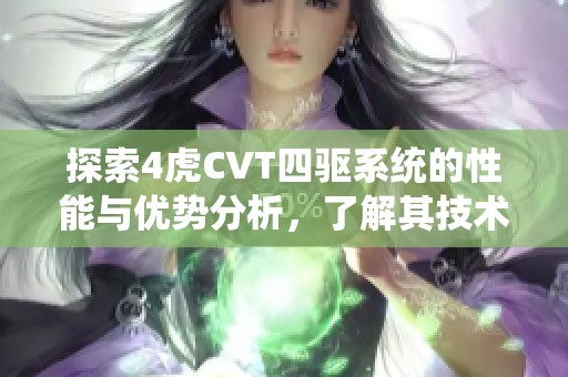 探索4虎CVT四驱系统的性能与优势分析，了解其技术亮点