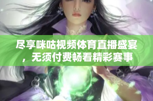 尽享咪咕视频体育直播盛宴，无须付费畅看精彩赛事