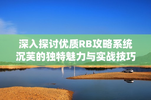 深入探讨优质RB攻略系统沉芙的独特魅力与实战技巧