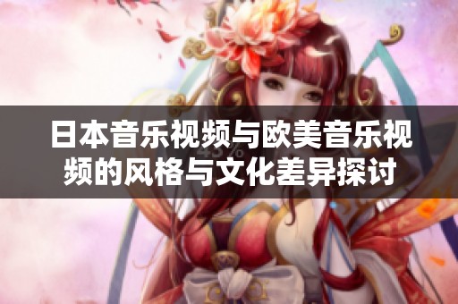 日本音乐视频与欧美音乐视频的风格与文化差异探讨