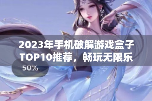 2023年手机破解游戏盒子TOP10推荐，畅玩无限乐趣与精彩游戏体验