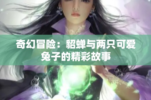 奇幻冒险：貂蝉与两只可爱兔子的精彩故事