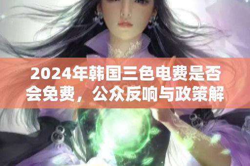 2024年韩国三色电费是否会免费，公众反响与政策解读