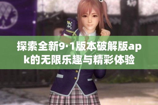 探索全新9·1版本破解版apk的无限乐趣与精彩体验