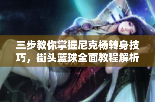 三步教你掌握尼克杨转身技巧，街头篮球全面教程解析