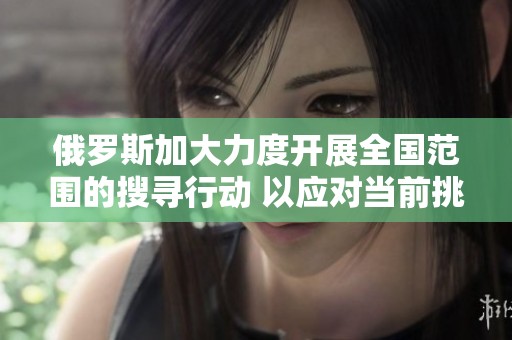俄罗斯加大力度开展全国范围的搜寻行动 以应对当前挑战