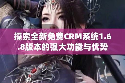 探索全新免费CRM系统1.6.8版本的强大功能与优势