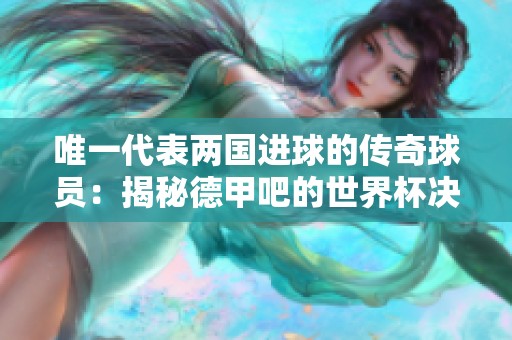 唯一代表两国进球的传奇球员：揭秘德甲吧的世界杯决赛奇迹