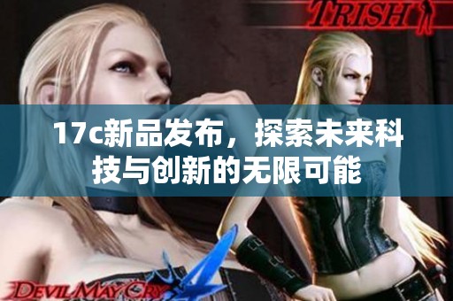 17c新品发布，探索未来科技与创新的无限可能