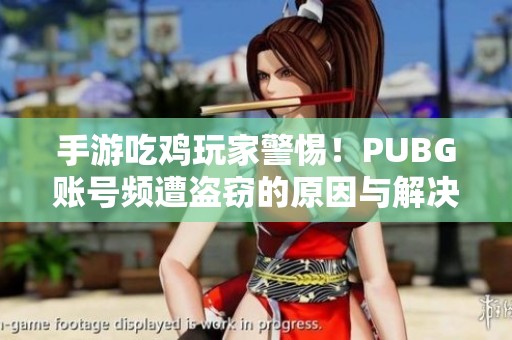 手游吃鸡玩家警惕！PUBG账号频遭盗窃的原因与解决方法解析