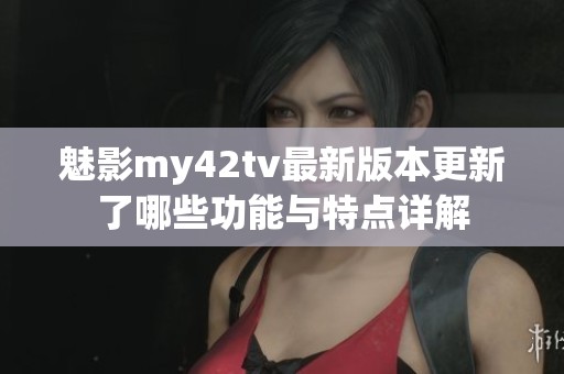 魅影my42tv最新版本更新了哪些功能与特点详解