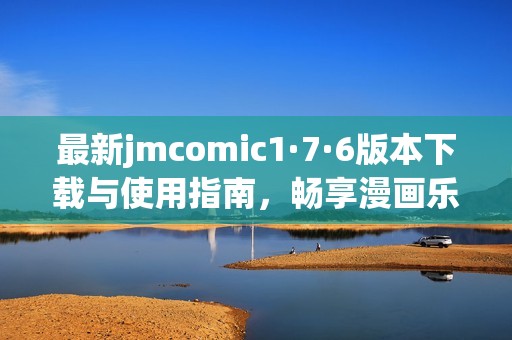 最新jmcomic1·7·6版本下载与使用指南，畅享漫画乐趣