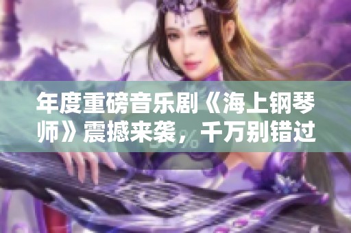 年度重磅音乐剧《海上钢琴师》震撼来袭，千万别错过!