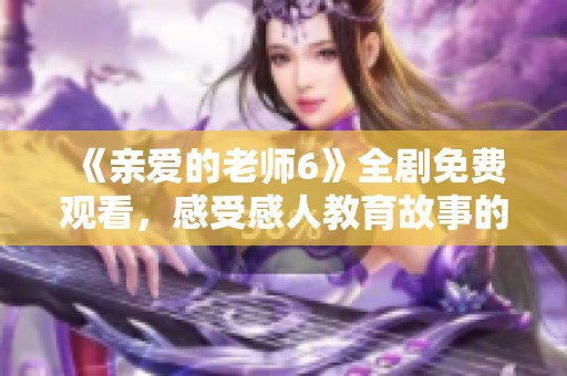 《亲爱的老师6》全剧免费观看，感受感人教育故事的魅力