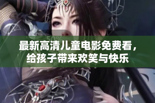 最新高清儿童电影免费看，给孩子带来欢笑与快乐