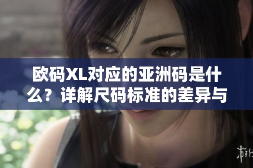 欧码XL对应的亚洲码是什么？详解尺码标准的差异与转换