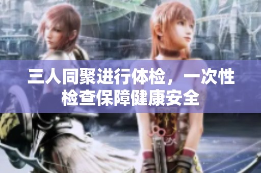 三人同聚进行体检，一次性检查保障健康安全