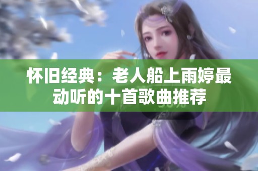 怀旧经典：老人船上雨婷最动听的十首歌曲推荐