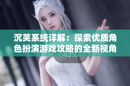沉芙系统详解：探索优质角色扮演游戏攻略的全新视角