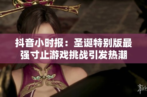 抖音小时报：圣诞特别版最强寸止游戏挑战引发热潮