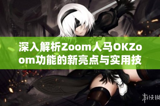 深入解析Zoom人马OKZoom功能的新亮点与实用技巧