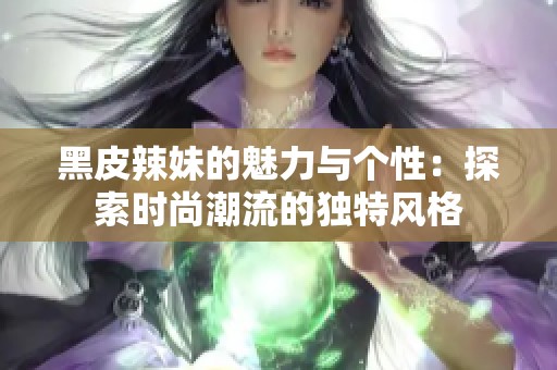 黑皮辣妹的魅力与个性：探索时尚潮流的独特风格