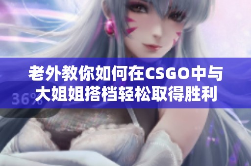 老外教你如何在CSGO中与大姐姐搭档轻松取得胜利