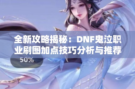 全新攻略揭秘：DNF鬼泣职业刷图加点技巧分析与推荐