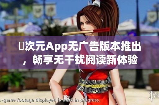 囧次元App无广告版本推出，畅享无干扰阅读新体验