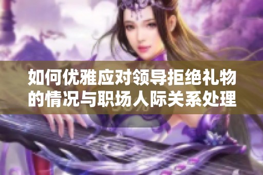 如何优雅应对领导拒绝礼物的情况与职场人际关系处理技巧